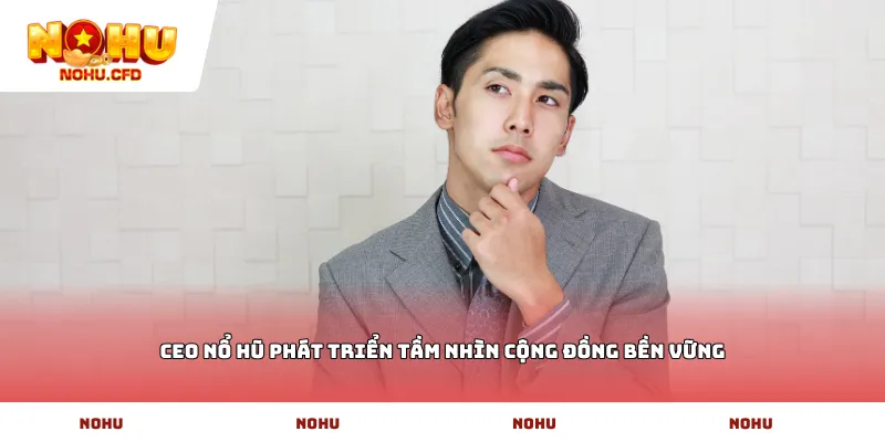 Ceo Nổ hũ phát triển tầm nhìn cộng đồng bền vững