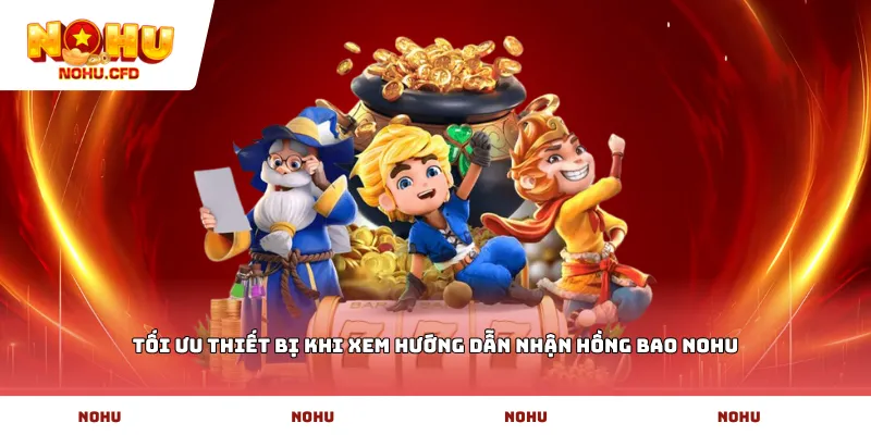 Tối ưu thiết bị khi xem hướng dẫn nhận hồng bao NOHU